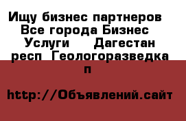 Ищу бизнес партнеров - Все города Бизнес » Услуги   . Дагестан респ.,Геологоразведка п.